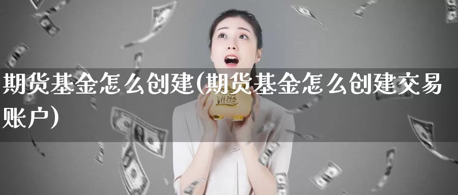 期货基金怎么创建(期货基金怎么创建交易账户)_https://www.txjjpc.com_股指期货_第1张