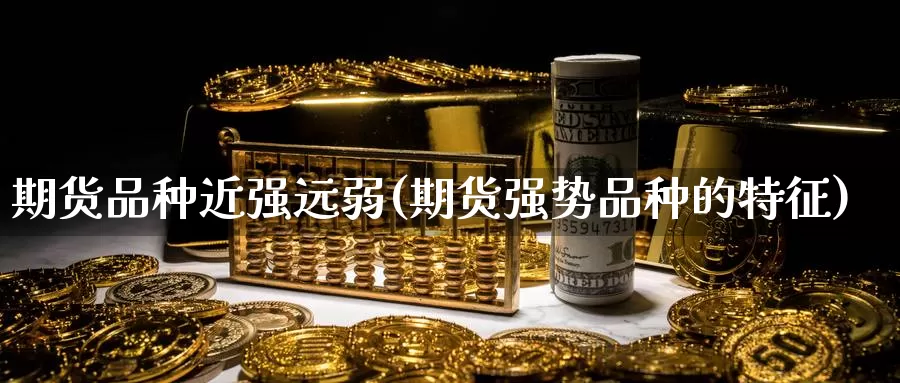 期货品种近强远弱(期货强势品种的特征)_https://www.txjjpc.com_期货行业分析_第1张