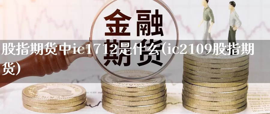 股指期货中ic1712是什么(ic2109股指期货)_https://www.txjjpc.com_黄金期货_第1张