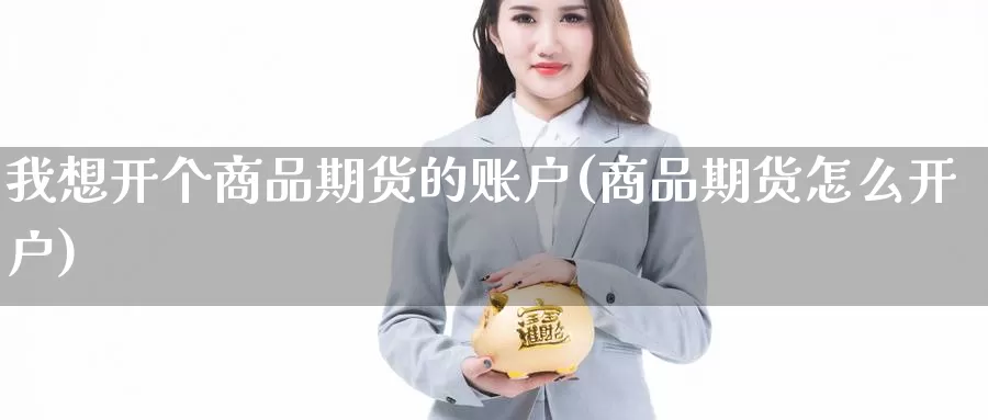 我想开个商品期货的账户(商品期货怎么开户)_https://www.txjjpc.com_期货技术分析_第1张