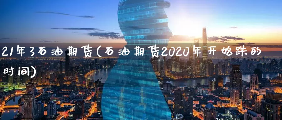 21年3石油期货(石油期货2020年开始跌的时间)_https://www.txjjpc.com_农产品期货_第1张