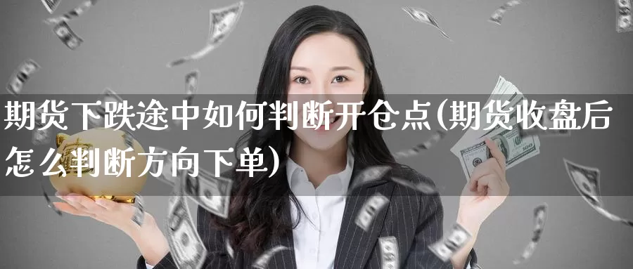 期货下跌途中如何判断开仓点(期货收盘后怎么判断方向下单)_https://www.txjjpc.com_黄金期货_第1张