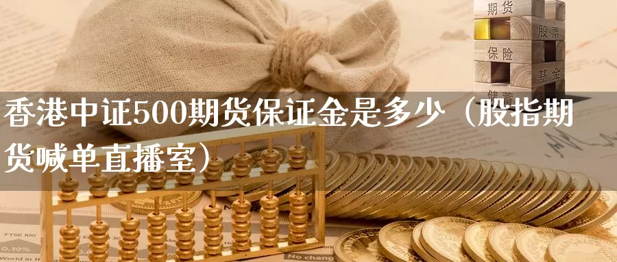 香港中证500期货保证金是多少（股指期货喊单直播室）_https://www.txjjpc.com_期货技术分析_第1张