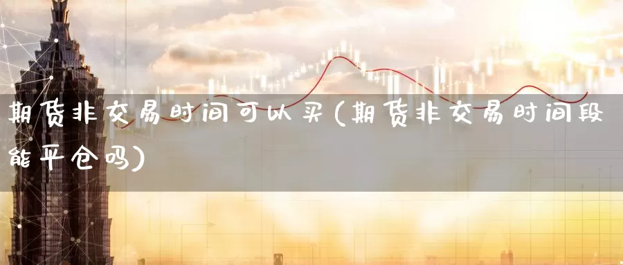 期货非交易时间可以买(期货非交易时间段能平仓吗)_https://www.txjjpc.com_股指期货_第1张