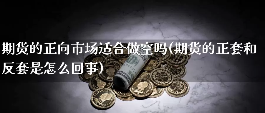 期货的正向市场适合做空吗(期货的正套和反套是怎么回事)_https://www.txjjpc.com_期货行业分析_第1张