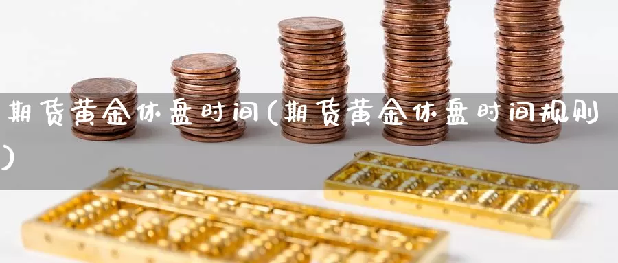 期货黄金休盘时间(期货黄金休盘时间规则)_https://www.txjjpc.com_期货科普_第1张