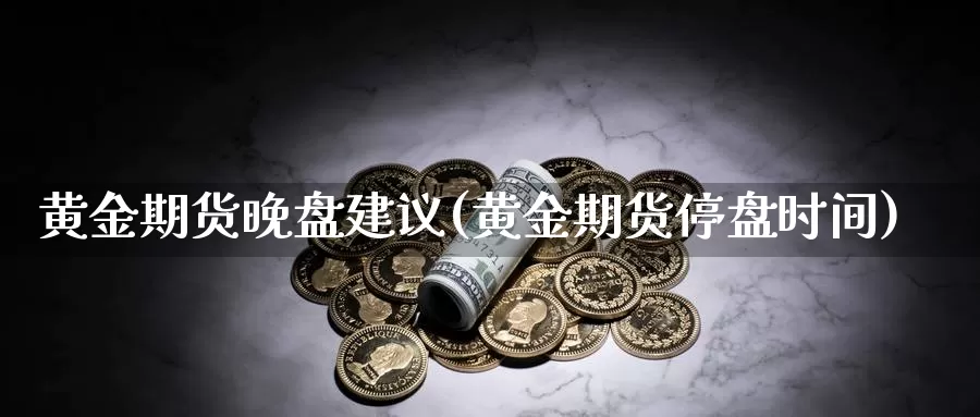 黄金期货晚盘建议(黄金期货停盘时间)_https://www.txjjpc.com_原油期货_第1张