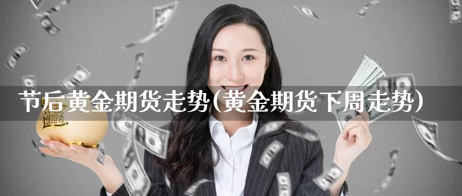 节后黄金期货走势(黄金期货下周走势)_https://www.txjjpc.com_期货科普_第1张