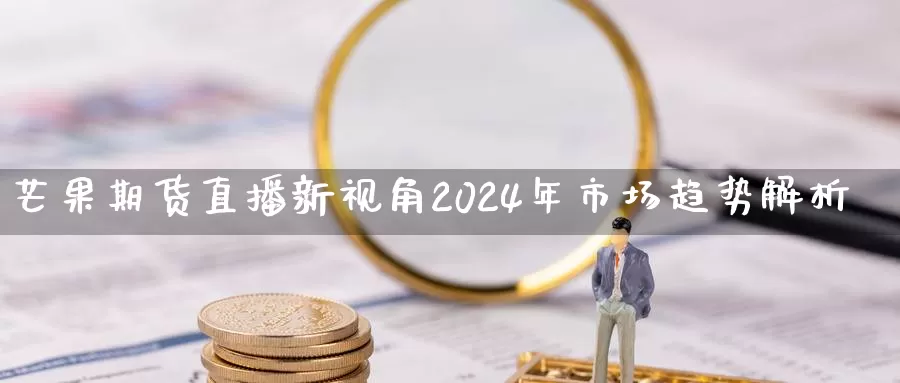 芒果期货直播新视角2024年市场趋势解析_https://www.txjjpc.com_黄金期货_第1张