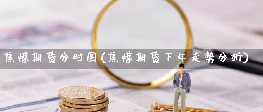 焦煤期货分时图(焦煤期货下午走势分析)_https://www.txjjpc.com_黄金期货_第1张