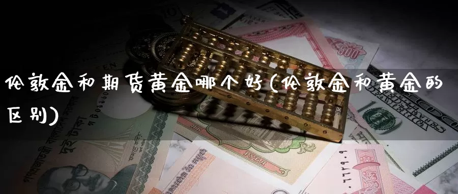 伦敦金和期货黄金哪个好(伦敦金和黄金的区别)_https://www.txjjpc.com_黄金期货_第1张