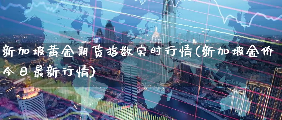 新加坡黄金期货指数实时行情(新加坡金价今日最新行情)_https://www.txjjpc.com_原油期货_第1张