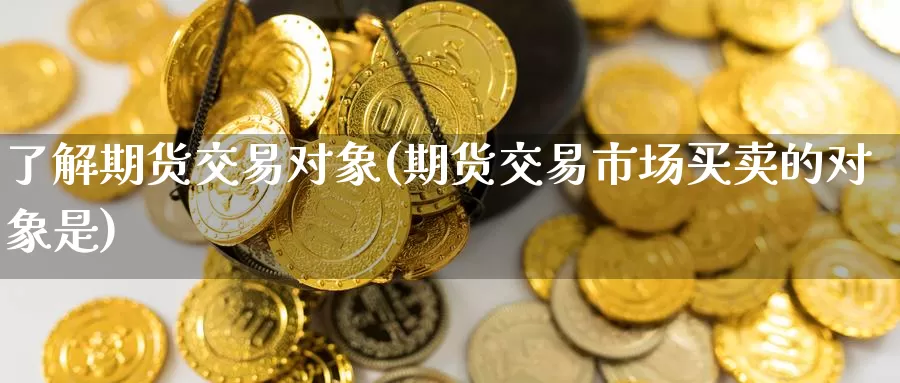 了解期货交易对象(期货交易市场买卖的对象是)_https://www.txjjpc.com_黄金期货_第1张