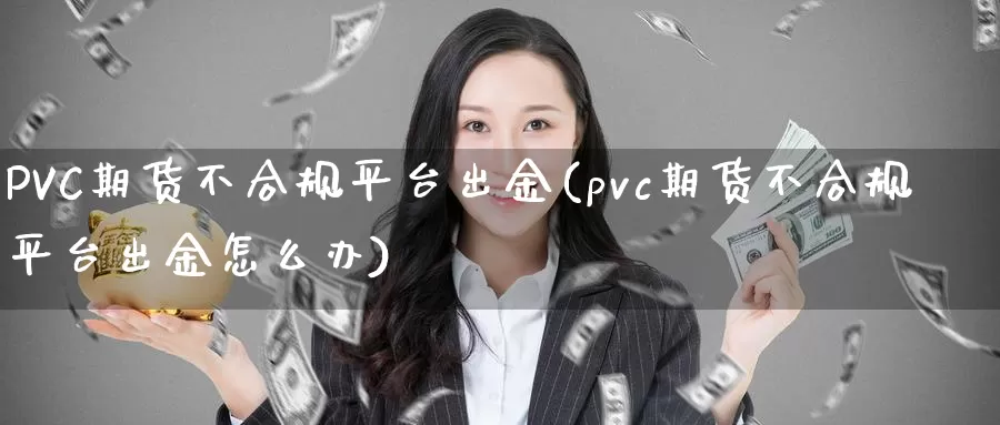 PVC期货不合规平台出金(pvc期货不合规平台出金怎么办)_https://www.txjjpc.com__第1张