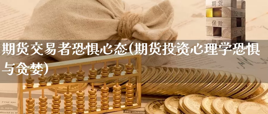 期货交易者恐惧心态(期货投资心理学恐惧与贪婪)_https://www.txjjpc.com_农产品期货_第1张