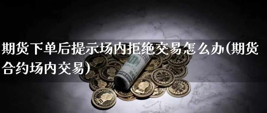 期货下单后提示场内拒绝交易怎么办(期货合约场内交易)_https://www.txjjpc.com_黄金期货_第1张