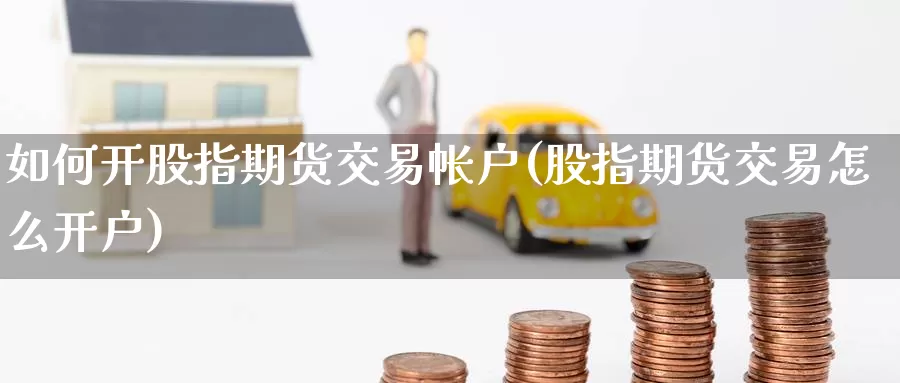 如何开股指期货交易帐户(股指期货交易怎么开户)_https://www.txjjpc.com_黄金期货_第1张