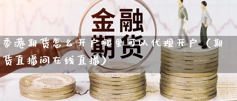 香港期货怎么开户哪里可以代理开户（期货直播间在线直播）_https://www.txjjpc.com_原油期货_第1张