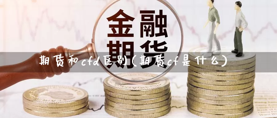 期货和cfd区别(期货cf是什么)_https://www.txjjpc.com_期货科普_第1张