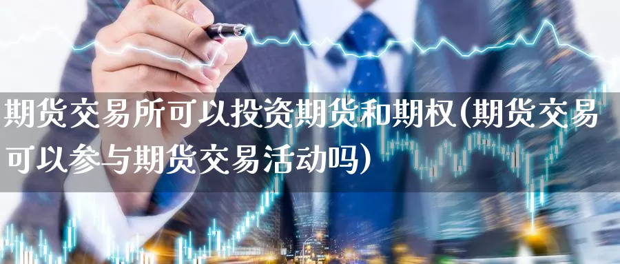 期货交易所可以投资期货和期权(期货交易可以参与期货交易活动吗)_https://www.txjjpc.com_期货行业分析_第1张