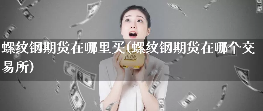 螺纹钢期货在哪里买(螺纹钢期货在哪个交易所)_https://www.txjjpc.com_股指期货_第1张