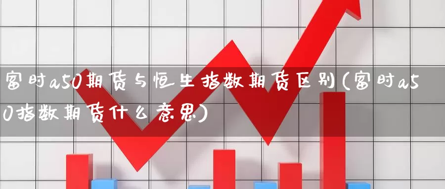 富时a50期货与恒生指数期货区别(富时a50指数期货什么意思)_https://www.txjjpc.com_期货科普_第1张