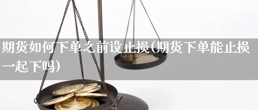 期货如何下单之前设止损(期货下单能止损一起下吗)_https://www.txjjpc.com_股指期货_第1张