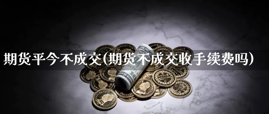 期货平今不成交(期货不成交收手续费吗)_https://www.txjjpc.com_期货技术分析_第1张