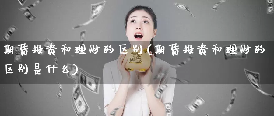 期货投资和理财的区别(期货投资和理财的区别是什么)_https://www.txjjpc.com_股指期货_第1张