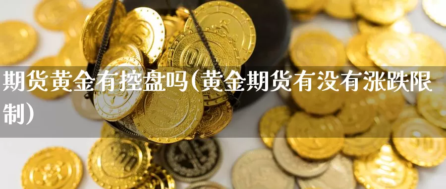 期货黄金有控盘吗(黄金期货有没有涨跌限制)_https://www.txjjpc.com_股指期货_第1张