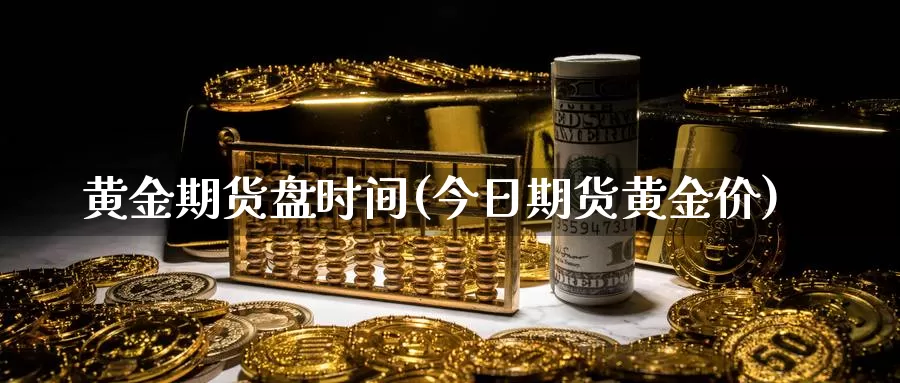 黄金期货盘时间(今日期货黄金价)_https://www.txjjpc.com_期货技术分析_第1张