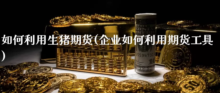 如何利用生猪期货(企业如何利用期货工具)_https://www.txjjpc.com_黄金期货_第1张