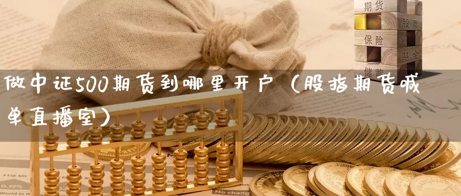 做中证500期货到哪里开户（股指期货喊单直播室）_https://www.txjjpc.com_农产品期货_第1张