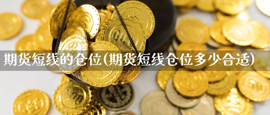 期货短线的仓位(期货短线仓位多少合适)_https://www.txjjpc.com_期货科普_第1张