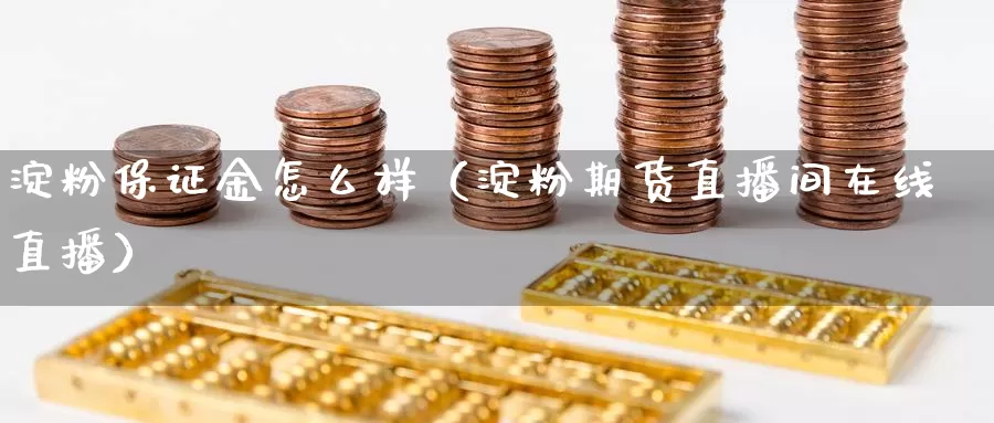 淀粉保证金怎么样（淀粉期货直播间在线直播）_https://www.txjjpc.com_农产品期货_第1张