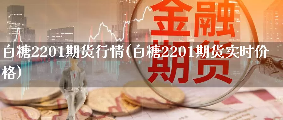 白糖2201期货行情(白糖2201期货实时价格)_https://www.txjjpc.com_期货行业分析_第1张