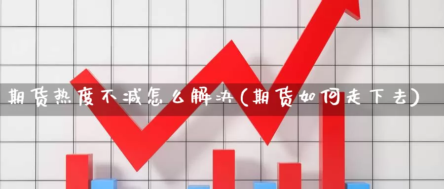 期货热度不减怎么解决(期货如何走下去)_https://www.txjjpc.com_黄金期货_第1张