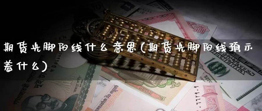 期货光脚阳线什么意思(期货光脚阳线预示着什么)_https://www.txjjpc.com_期货技术分析_第1张