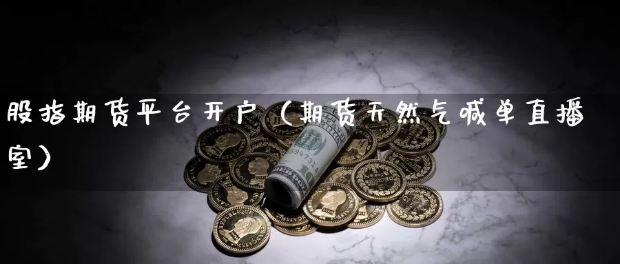 股指期货平台开户（期货天然气喊单直播室）_https://www.txjjpc.com_原油期货_第1张