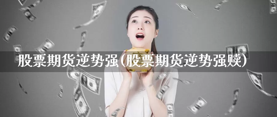 股票期货逆势强(股票期货逆势强赎)_https://www.txjjpc.com_原油期货_第1张