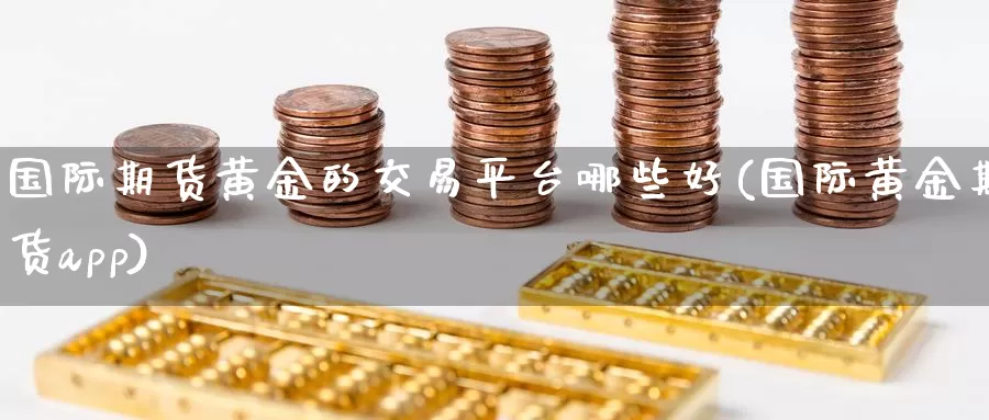 国际期货黄金的交易平台哪些好(国际黄金期货app)_https://www.txjjpc.com_黄金期货_第1张