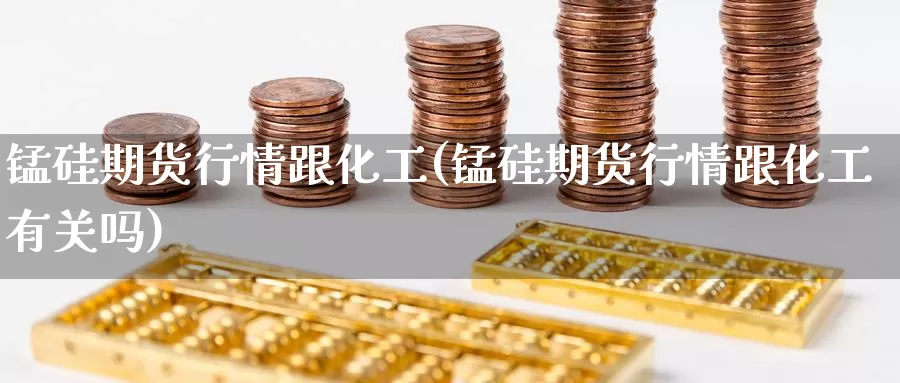 锰硅期货行情跟化工(锰硅期货行情跟化工有关吗)_https://www.txjjpc.com_黄金期货_第1张