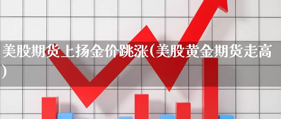 美股期货上扬金价跳涨(美股黄金期货走高)_https://www.txjjpc.com_原油期货_第1张