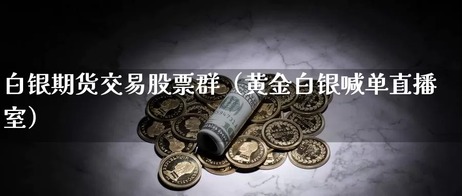 白银期货交易股票群（黄金白银喊单直播室）_https://www.txjjpc.com_期货科普_第1张