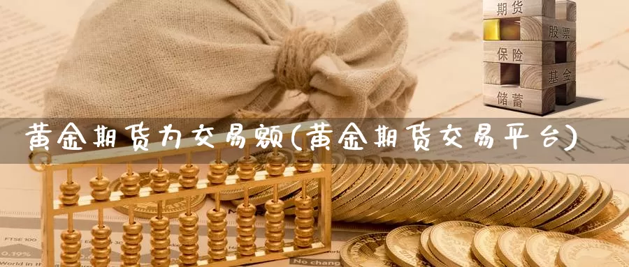 黄金期货为交易额(黄金期货交易平台)_https://www.txjjpc.com_原油期货_第1张