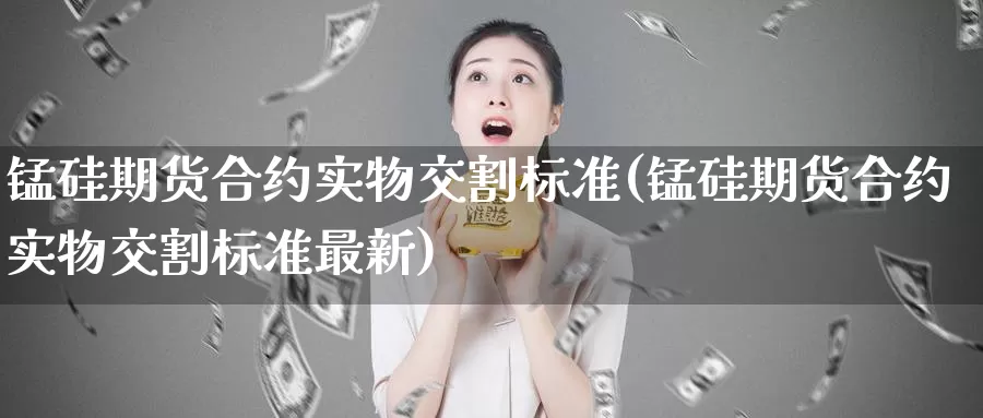 锰硅期货合约实物交割标准(锰硅期货合约实物交割标准最新)_https://www.txjjpc.com_股指期货_第1张