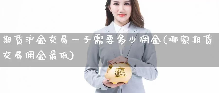 期货沪金交易一手需要多少佣金(哪家期货交易佣金最低)_https://www.txjjpc.com_黄金期货_第1张