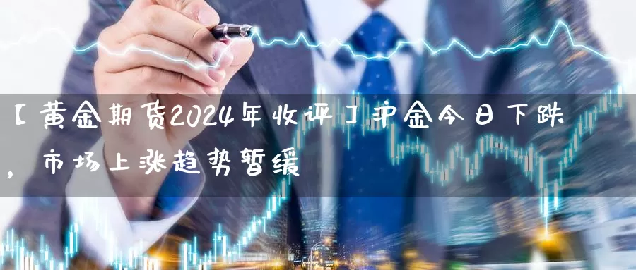 【黄金期货2024年收评】沪金今日下跌，市场上涨趋势暂缓_https://www.txjjpc.com__第1张