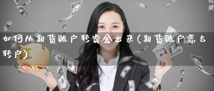 如何从期货账户转资金出来(期货账户怎么转户)_https://www.txjjpc.com_期货行业分析_第1张