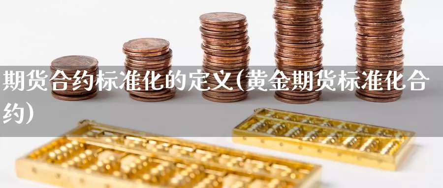 期货合约标准化的定义(黄金期货标准化合约)_https://www.txjjpc.com_股指期货_第1张